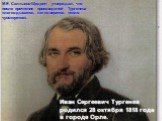 М.Е. Салтыков-Щедрин утверждал, что после прочтения произведений Тургенева «легко дышится, легко верится, тепло чувствуется». Иван Сергеевич Тургенев родился 28 октября 1818 года в городе Орле.