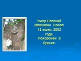 Умер Евгений Иванович Носов 13 июня 2002 года. Похоронен в Курске.