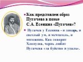 Как представлен образ Пугачева в поэме С.А. Есенина «Пугачев»? Пугачев у Есенина - и дикарь, и светлый ум, и мечтатель, и мятежник. Как говорит Хлопуша, чернь любит Пугачева «за буйство и удаль».