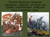 Русские былинные богатыри сражались с врагами, это были или чудища (многоголовый змей),или злые и коварные люди.