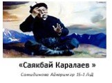 «Саякбай Каралаев » Самидинова Айкерим гр 15-1 Л-Д