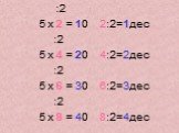 :2 5 х 2 = 10 2:2=1дес :2 5 х 4 = 20 4:2=2дес :2 5 х 6 = 30 6:2=3дес :2 5 х 8 = 40 8:2=4дес