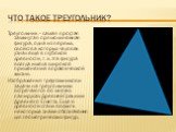 Что такое треугольник? Треугольник – самая простая замкнутая прямолинейная фигура, одна из первых, свойства которых человек узнал еще в глубокой древности, т. к. эта фигура всегда имела широкое применение в практической жизни. Изображения треугольников и задачи на треугольники встречаются во многих 