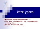 Итог урока. На данном уроке говорилось о … Урок мне понравился (не понравился), потому что… Сегодня я понял(а), что…