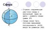 Отрезок, соединяющий две точки сферы и проходящий через ее центр – диаметр сферы (равен 2R) Сфера может быть получена вращением полуокружности (АСВ) вокруг ее диаметра (АВ)