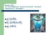 Вопрос №4: По какой формуле можно вычислить боковую поверхность цилиндра? а) 2πRh б) 2πR(h+R) в) πR2h