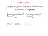 Упражнение 1 Ответ: а) 2,6; Чему равна длина отрезка AB, если OE – единичный отрезок. б) .