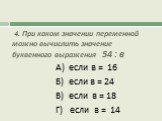 4. При каком значении переменной можно вычислить значение буквенного выражения 54 : в. А) если в = 16 Б) если в = 24 В) если в = 18 Г) если в = 14