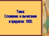 Тема: Сложение и вычитание в пределах 1000.