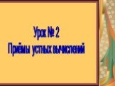 Урок № 2 Приёмы устных вычислений