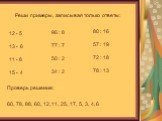 Реши примеры, записывая только ответы: 12 • 5 13 • 6 11 • 8 15 • 4. 96 : 8 77 : 7 50 : 2 34 : 2 80 : 16 57 : 19 72 : 18 78 : 13 Проверь решение: 60, 78, 88, 60, 12, 11, 25, 17, 5, 3, 4, 6