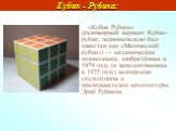 «Кубик Рубика» (разговорный вариант Кубик-рубик; первоначально был известен как «Магический кубик») — механическая головоломка, изобретённая в 1974 году (и запатентованная в 1975 году) венгерским скульптором и преподавателем архитектуры Эрнё Рубиком. Кубик - Рубика: