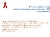 В России наиболее часто профессиональному риску заражения ВИЧ Подвергаются: Средний медицинский персонал – процедурные медицинские сёстры, работающие в стационарах и отделениях, оказывающих помощь ВИЧ-инфицированным людям Оперирующие хирурги и операционные сёстры Акушеры-гинекологи Патологоанатомы