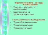 ЭНДОСКОПИЧЕСКИЕ МЕТОДЫ ИССЛЕДОВАНИЯ: Уретро-, уретеро- и пиелоскопия Цистоскопия и хромоцистоскопия УЛЬТРАЗВУКОВОЕ ИССЛЕДОВАНИЕ Трансабдоминальное Трансвагинальное Трансректальное