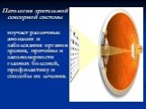Патология зрительной сенсорной системы изучает различные аномалии и заболевания органов зрения, причины и закономерности глазных болезней, профилактику и способы их лечения.
