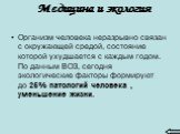 Медицина и экология. Организм человека неразрывно связан с окружающей средой, состояние которой ухудшается с каждым годом. По данным ВОЗ, сегодня экологические факторы формируют до 25% патологий человека , уменьшение жизни.