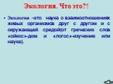 Экология. Что это?! Экология –это наука о взаимоотношениях живых организмов друг с другом и с окружающей средой(от греческих слов «ойкос»-дом и «логос»-изучение или наука).