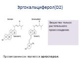 Эргокальциферол(D2). Вещество только растительного происхождения. Провитамином является эргостерол.