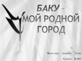 БАКУ – МОЙ РОДНОЙ ГОРОД. Выполнил: Дадашев Гасан Группа: Б 6011