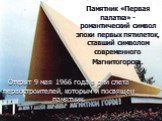 Памятник «Первая палатка» - романтический символ эпохи первых пятилеток, ставший символом современного Магнитогорска. Открыт 9 мая 1966 года в дни слета первостроителей, которым и посвящен памятник.