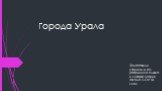 Города Урала. Подготовили ученицы 4 «В» Добрынина Ульяна и Князева Мария. Школа ГБОУ № 2080.