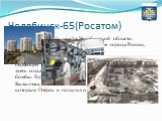 Челябинск-65(Росатом). Озерск — город (с 1954) в Челябинской области. Город Озёрск, как и некоторые другие города России, является закрытым административно-территориальным образованием. Его можно считать первенцем атомной промышленности, ведь именно здесь создавался плутониевый заряд для атомной бом