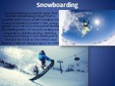Snowboarding. Snowboarding is a winter sport that involves descending a slope that is covered with snow while standing on a board attached to a rider's feet, using a special boot set into a mounted binding. The development of snowboarding was inspired by skateboarding, sledding, surfing and skiing. 