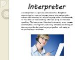 Interpreter. An interpreter is a person who converts a thought or expression in a source language into an expression with a comparable meaning in a target language either simultaneously in "real time" or consecutively after one party has finished speaking. The interpreter's function is to 