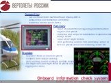 Onboard information check system. Composition: two electronic raster multifunctional displays ИМ-14 computation and formation unit БВФ-А indication control panel ПУИ-А. Functions: input of parametric and signaling information from engines and systems formation and output of information to protected 