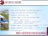 Main technical characteristics. Meets AP-29 requirements to rotorcraft category А Design with single main rotor and tail rotor Hinge-free hub of main rotor Fiberglass plastic of main and tail rotors’ blades Two different control systems 4-fold redundant Fly-by-wire control system hydromechanical con