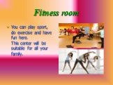 Fitness room. You can play sport, do exercise and have fun here. This center will be suitable for all your family.