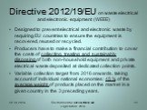 Directive 2012/19/EU on waste electrical and electronic equipment (WEEE). Designed to prevent electrical and electronic waste by requiring EU countries to ensure the equipment is recovered, reused or recycled. Producers have to make a financial contribution to cover the costs of collecting, treating