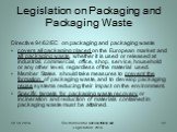 Legislation on Packaging and Packaging Waste. Directive 94/62/EC on packaging and packaging waste covers all packaging placed on the European market and all packaging waste, whether it is used or released at industrial, commercial, office, shop, service, household or any other level, regardless of t