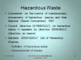 Convention on the control of transboundary movements of hazardous wastes and their disposal (Basel Convention) 1997 Council Directive (91/689/EEC) on hazardous waste -> repealed by Directive 2008/98/EC (Directive on waste) Decision 2000/532/EC List of Hazardous Wastes: Definition of hazardous was
