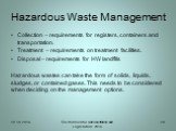 Hazardous Waste Management. Collection – requirements for registers, containers and transportation. Treatment – requirements on treatment facilities. Disposal – requirements for HW landfills Hazardous wastes can take the form of solids, liquids, sludges, or contained gases. This needs to be consider