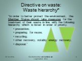 Directive on waste: Waste hierarchy*. “In order to better protect the environment, the Member States should take measures for the treatment of their waste in line with the following hierarchy which is listed in order of priority: prevention; preparing for reuse; recycling; other recovery, notably en