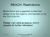 Restrictions are suggested by Member States or by the Agency and decided on by the Commission. Please visit: echa.europa.eu (link in Moodle) for further information