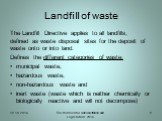 Landfill of waste. The Landfill Directive applies to all landfills, defined as waste disposal sites for the deposit of waste onto or into land. Defines the different categories of waste: municipal waste, hazardous waste, non-hazardous waste and inert waste (waste which is neither chemically or biolo