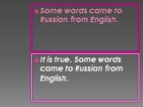 Some words came to Russian from English. It is true. Some words came to Russian from English.