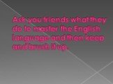 Ask you friends what they do to master the English language and then keep and brush it up.