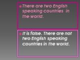 There are two English speaking countries in the world. It is false. There are not two English speaking countries in the world.