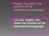English has taken the position of the international language. It is true. English has taken the position of the international language.