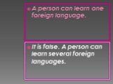 A person can learn one foreign language. It is false. A person can learn several foreign languages.