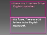 There are 31 letters in the English alphabet. It is false. There are 26 letters in the English alphabet.