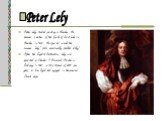 Peter Lely studied painting in Haarlem. He becomes a master of the Guild of Saint Luke in Haarlem in 1637. He signs his works the surname "Lely" (also occasionally spelled Lilly). After the English Restoration, Lely was appointed as Charles II Principal Painter in Ordinary in 1661, with a 