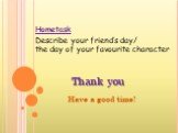 Thank you Have a good time! Hometask Describe your friend’s day/ the day of your favourite character