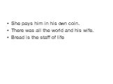 She pays him in his own coin. There was all the world and his wife. Bread is the staff of life