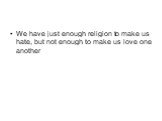 We have just enough religion to make us hate, but not enough to make us love one another