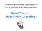 В начале разговора необходимо поздороваться и представиться: Hello! This is … ! Hello! This is … speaking !