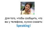 Для того, чтобы сообщить, что вы у телефона, нужно сказать: Speaking!